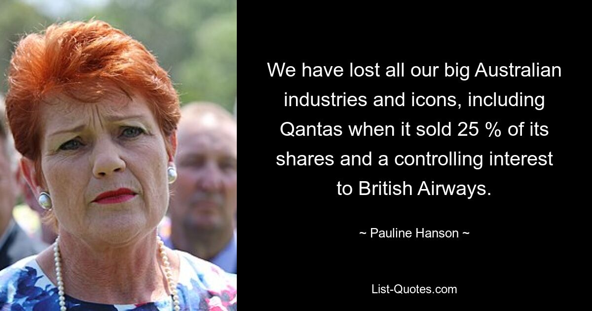 We have lost all our big Australian industries and icons, including Qantas when it sold 25 % of its shares and a controlling interest to British Airways. — © Pauline Hanson