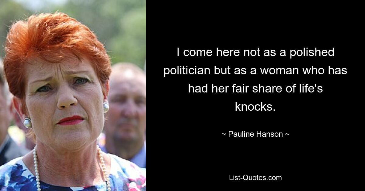 I come here not as a polished politician but as a woman who has had her fair share of life's knocks. — © Pauline Hanson