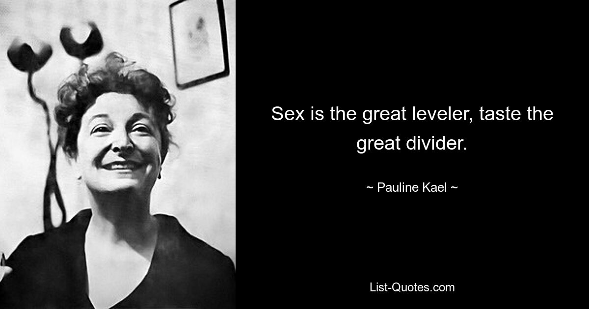 Sex is the great leveler, taste the great divider. — © Pauline Kael