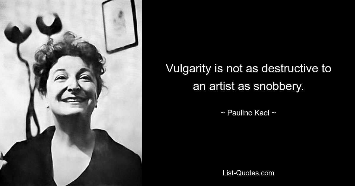 Vulgarity is not as destructive to an artist as snobbery. — © Pauline Kael