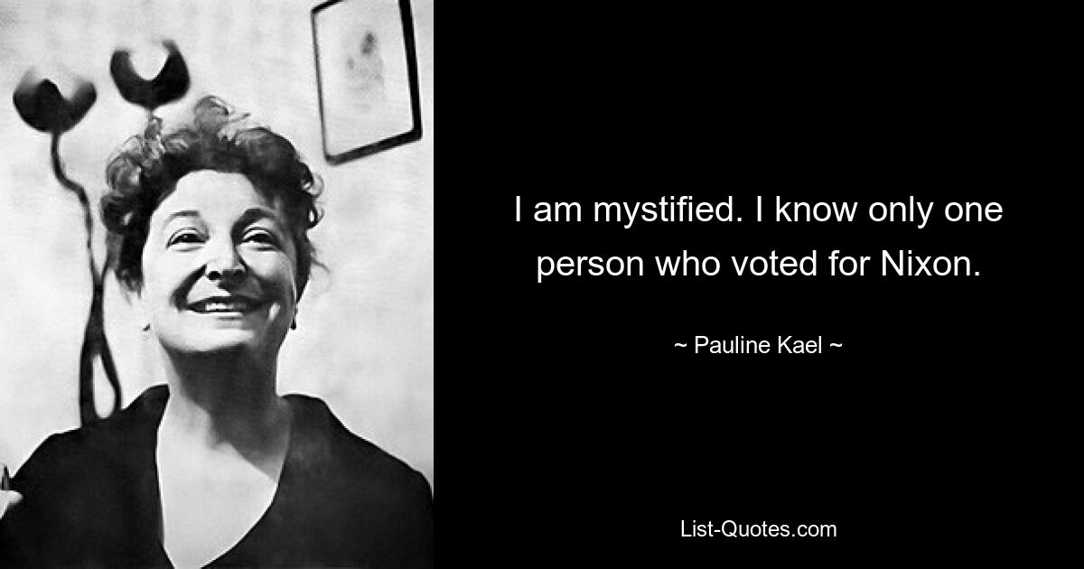 I am mystified. I know only one person who voted for Nixon. — © Pauline Kael