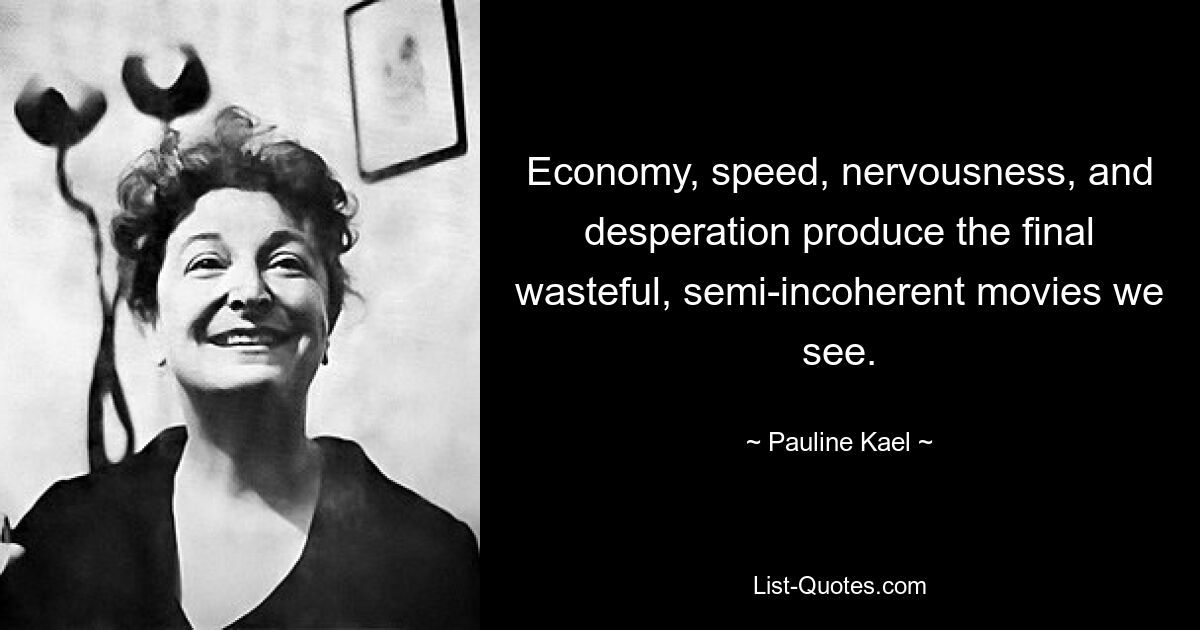 Economy, speed, nervousness, and desperation produce the final wasteful, semi-incoherent movies we see. — © Pauline Kael