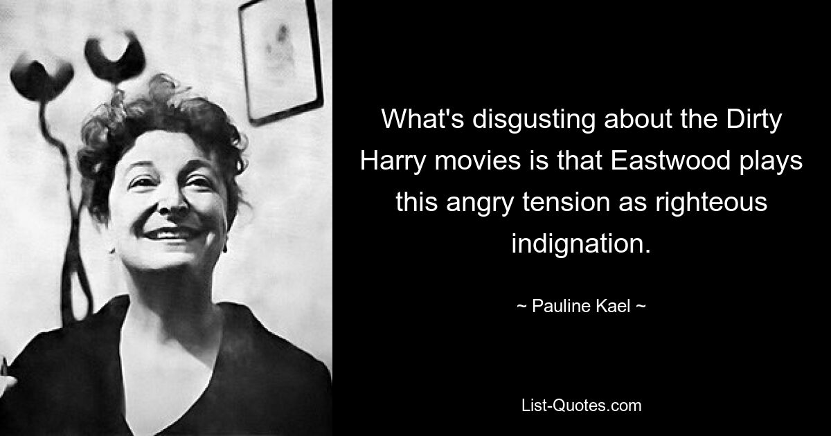 What's disgusting about the Dirty Harry movies is that Eastwood plays this angry tension as righteous indignation. — © Pauline Kael