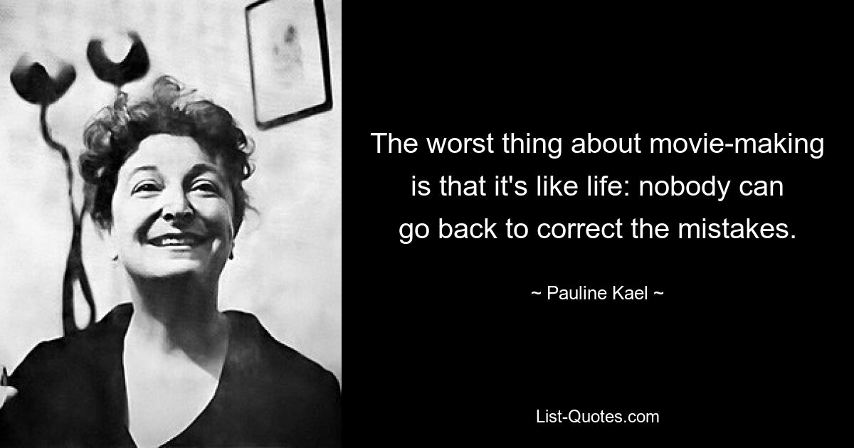 The worst thing about movie-making is that it's like life: nobody can go back to correct the mistakes. — © Pauline Kael