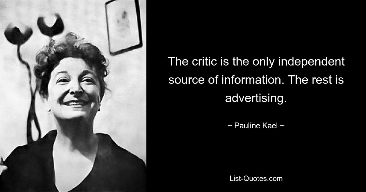 The critic is the only independent source of information. The rest is advertising. — © Pauline Kael