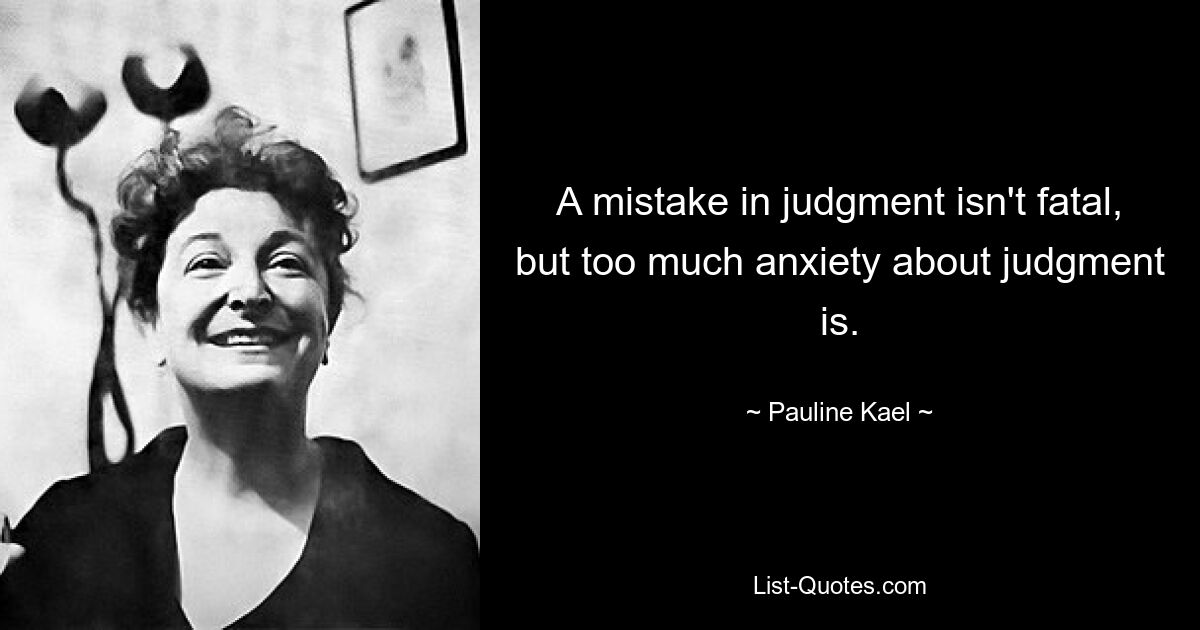 A mistake in judgment isn't fatal, but too much anxiety about judgment is. — © Pauline Kael