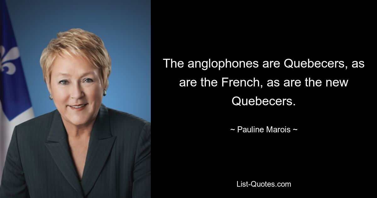 The anglophones are Quebecers, as are the French, as are the new Quebecers. — © Pauline Marois