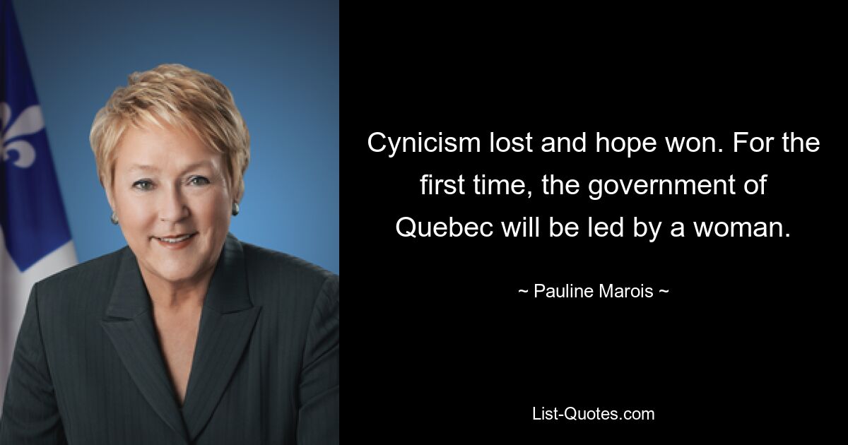 Cynicism lost and hope won. For the first time, the government of Quebec will be led by a woman. — © Pauline Marois