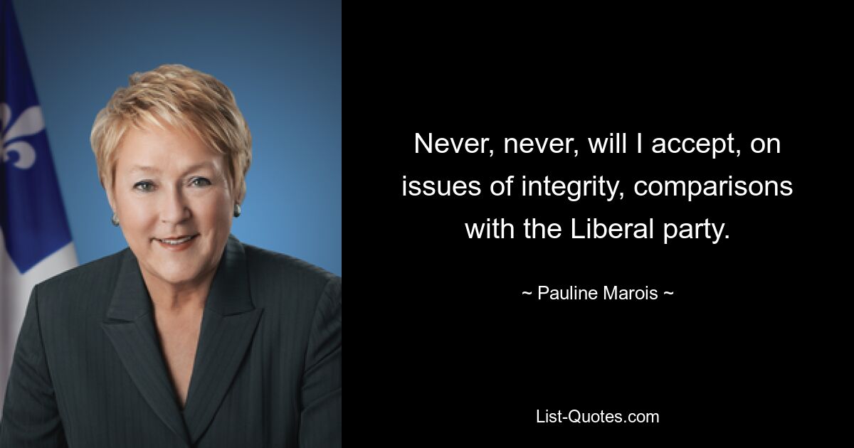 Never, never, will I accept, on issues of integrity, comparisons with the Liberal party. — © Pauline Marois