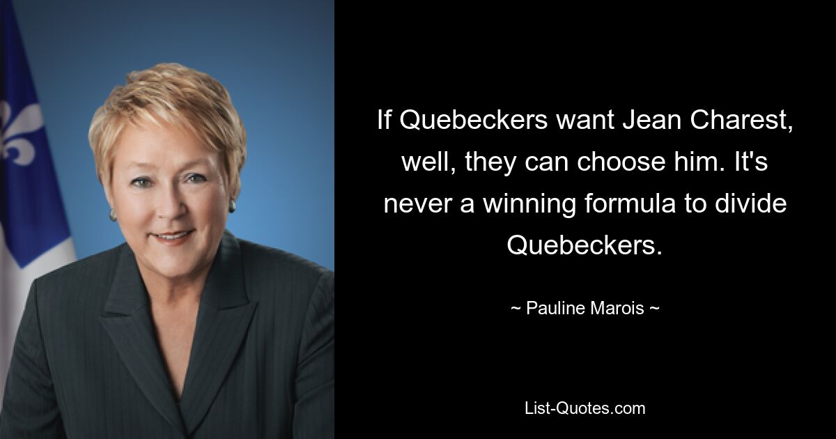 If Quebeckers want Jean Charest, well, they can choose him. It's never a winning formula to divide Quebeckers. — © Pauline Marois