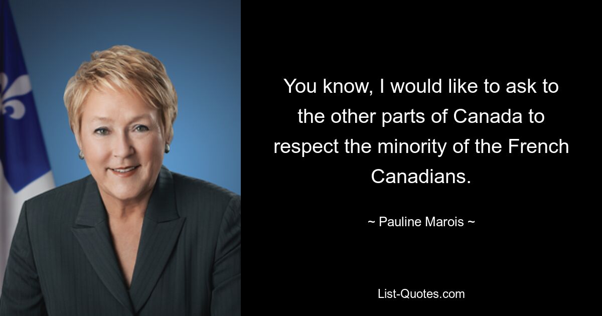 You know, I would like to ask to the other parts of Canada to respect the minority of the French Canadians. — © Pauline Marois