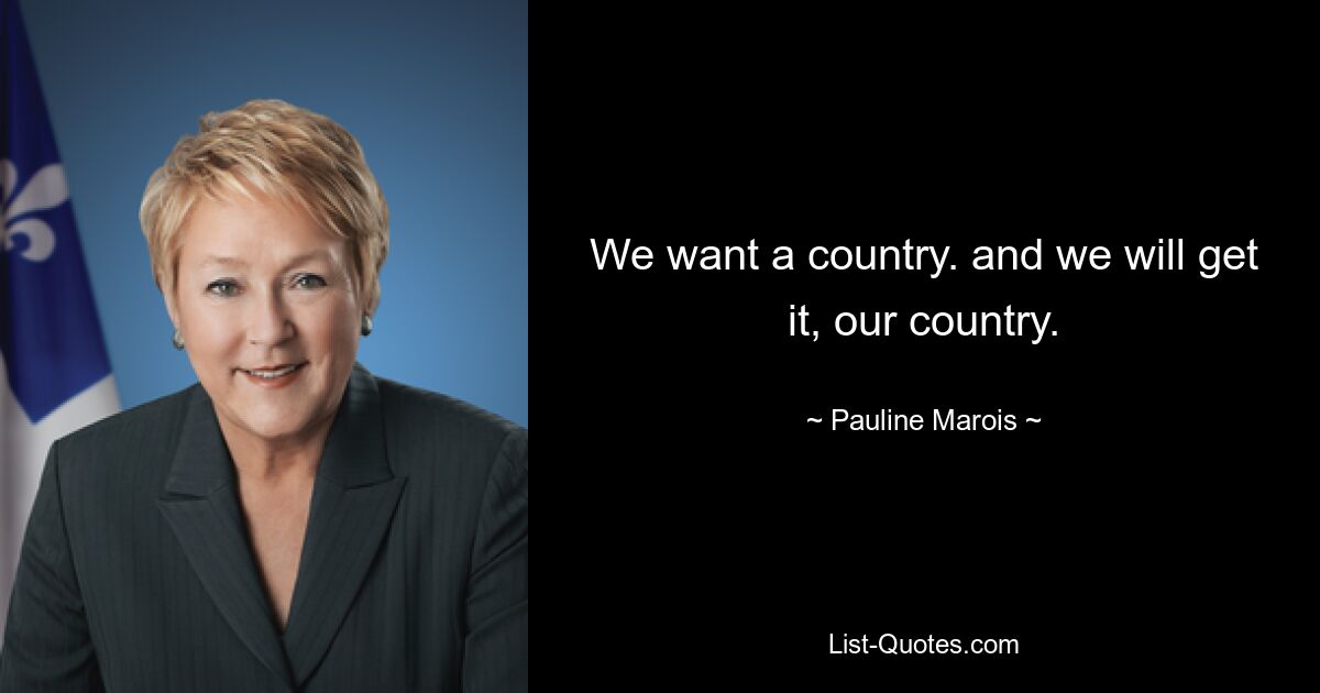 We want a country. and we will get it, our country. — © Pauline Marois