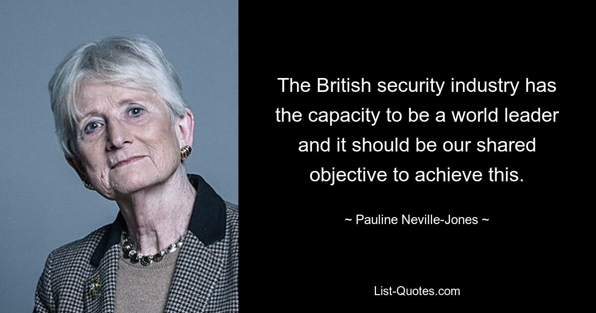 The British security industry has the capacity to be a world leader and it should be our shared objective to achieve this. — © Pauline Neville-Jones