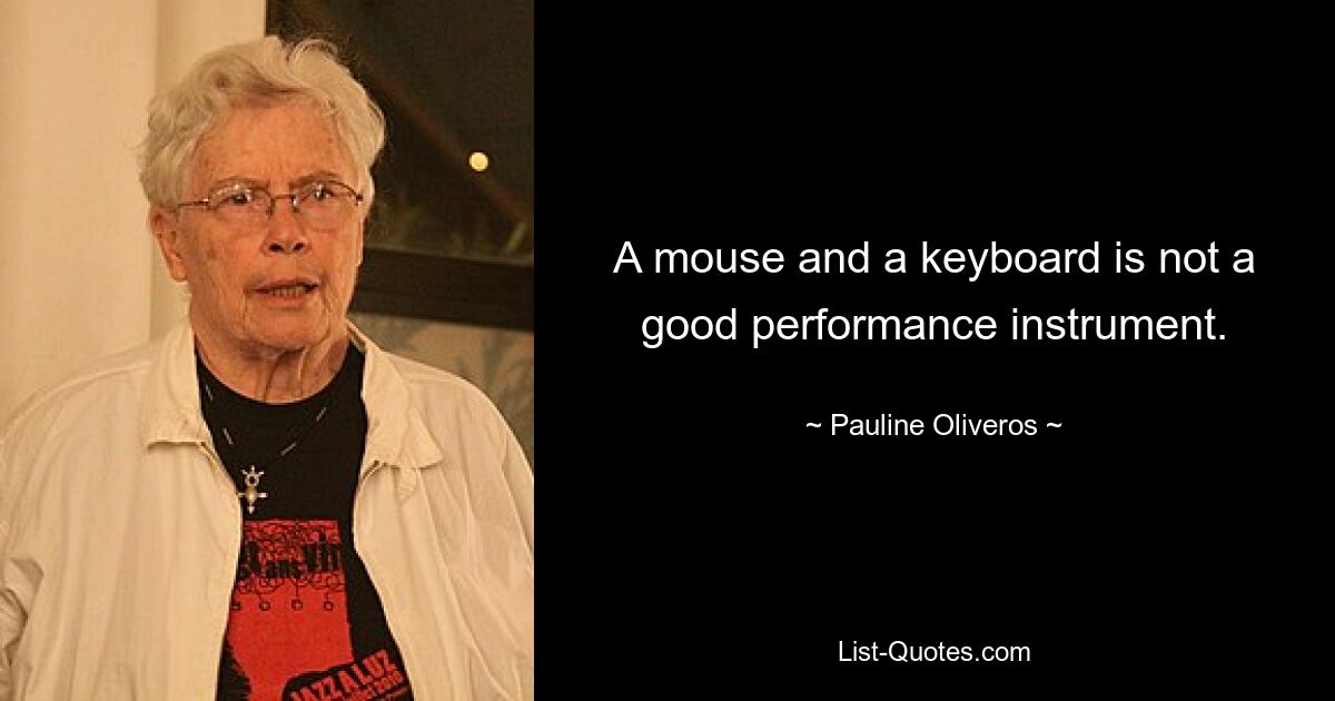 A mouse and a keyboard is not a good performance instrument. — © Pauline Oliveros