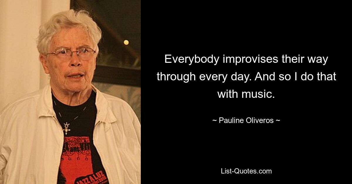 Everybody improvises their way through every day. And so I do that with music. — © Pauline Oliveros