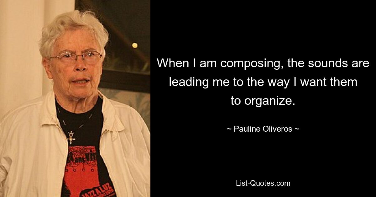 When I am composing, the sounds are leading me to the way I want them to organize. — © Pauline Oliveros