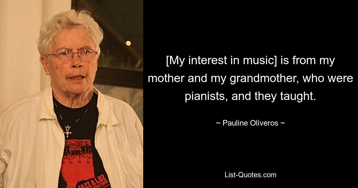 [My interest in music] is from my mother and my grandmother, who were pianists, and they taught. — © Pauline Oliveros