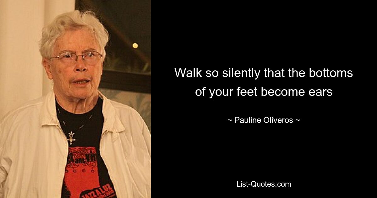 Walk so silently that the bottoms of your feet become ears — © Pauline Oliveros