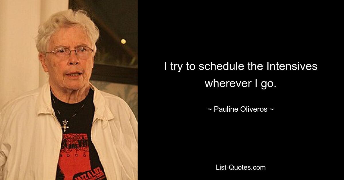 I try to schedule the Intensives wherever I go. — © Pauline Oliveros