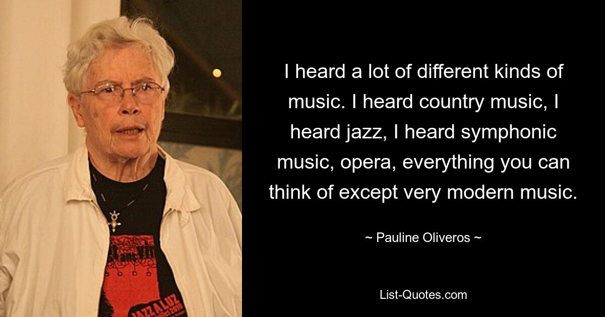 I heard a lot of different kinds of music. I heard country music, I heard jazz, I heard symphonic music, opera, everything you can think of except very modern music. — © Pauline Oliveros