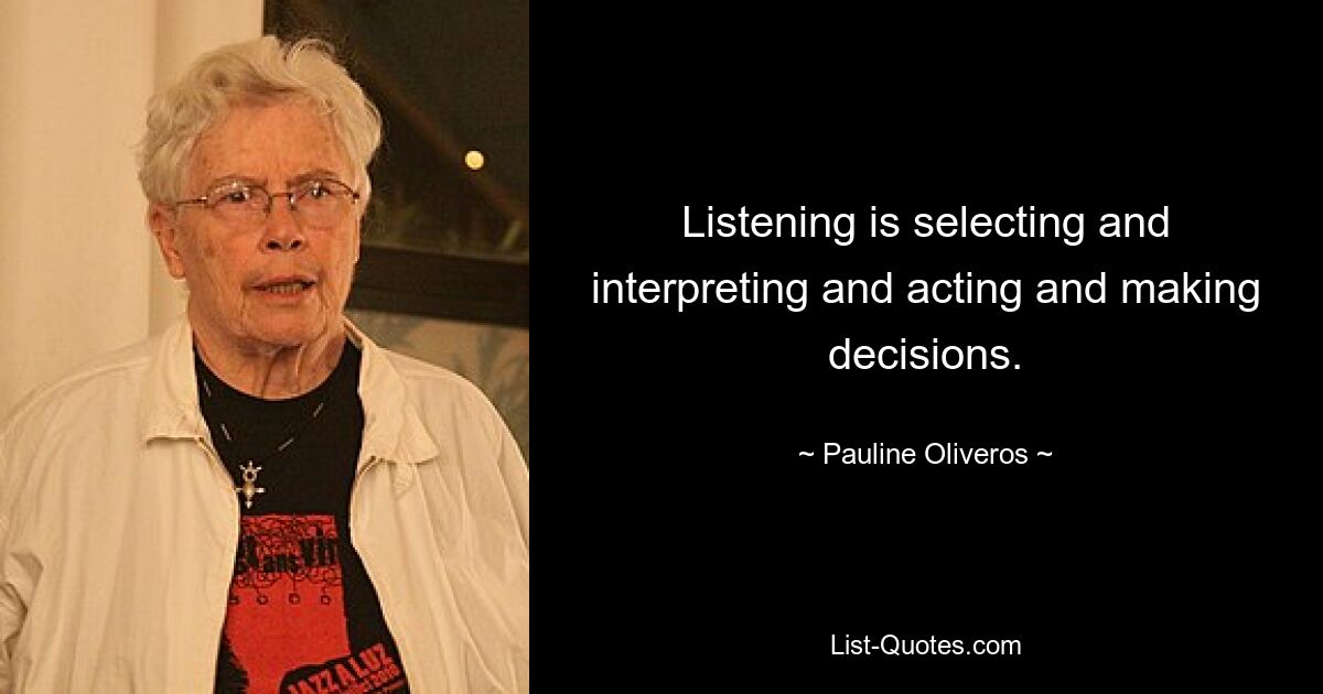 Listening is selecting and interpreting and acting and making decisions. — © Pauline Oliveros