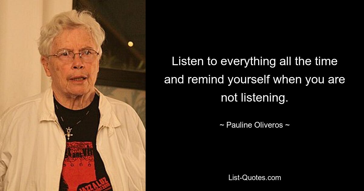 Listen to everything all the time and remind yourself when you are not listening. — © Pauline Oliveros