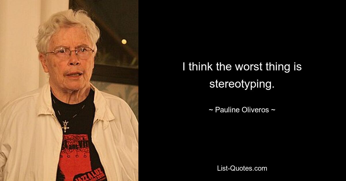 I think the worst thing is stereotyping. — © Pauline Oliveros