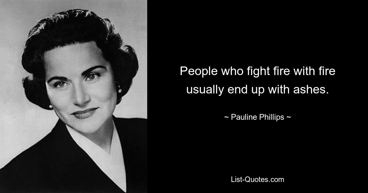 People who fight fire with fire usually end up with ashes. — © Pauline Phillips