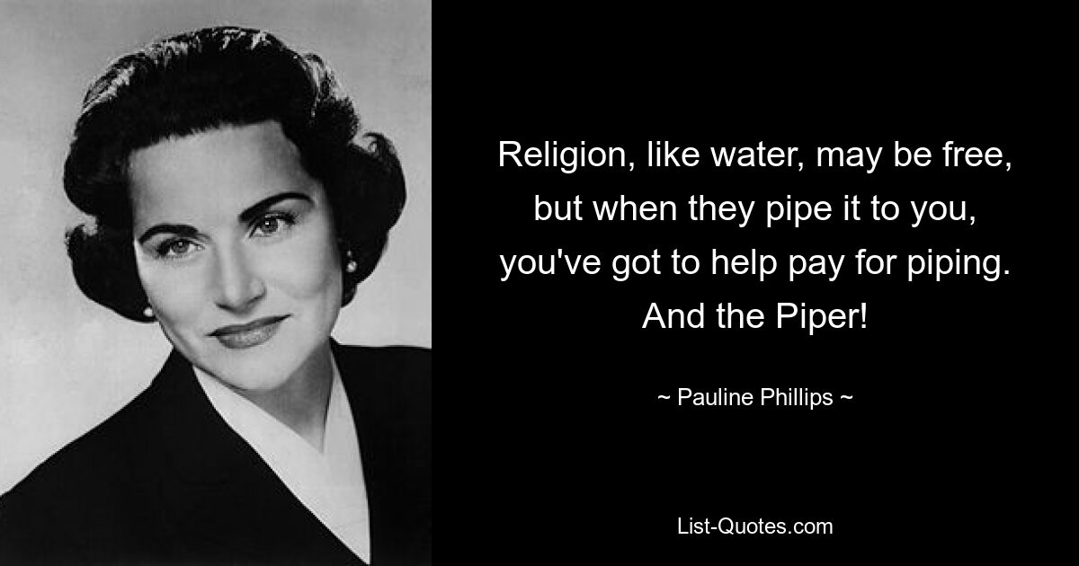 Religion, like water, may be free, but when they pipe it to you, you've got to help pay for piping. And the Piper! — © Pauline Phillips