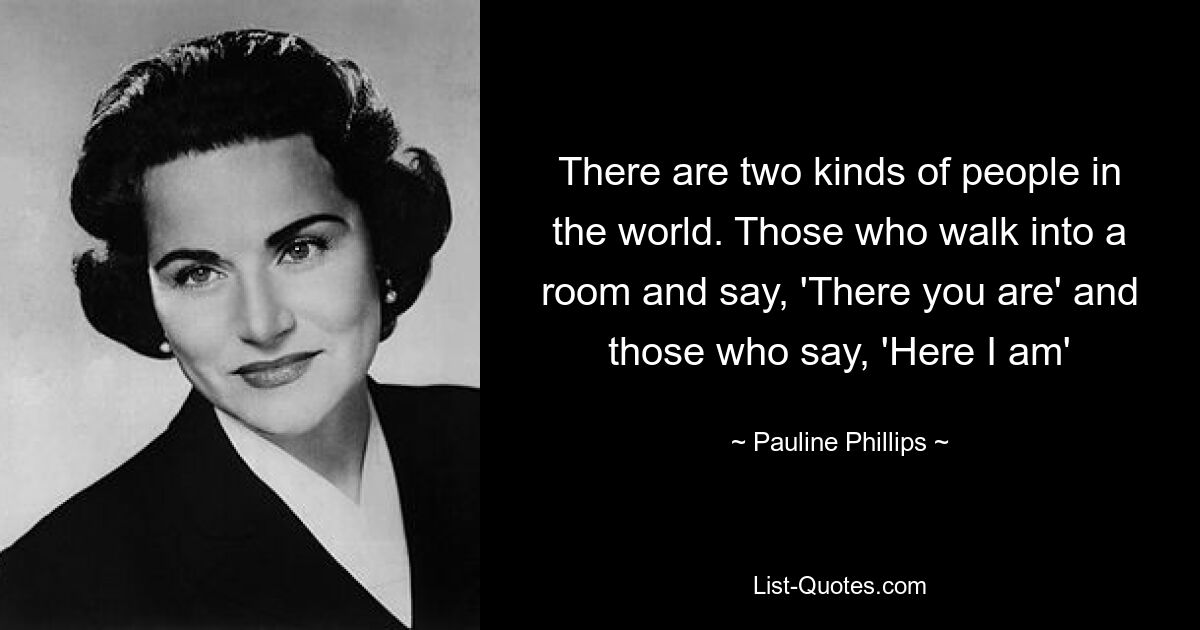 There are two kinds of people in the world. Those who walk into a room and say, 'There you are' and those who say, 'Here I am' — © Pauline Phillips