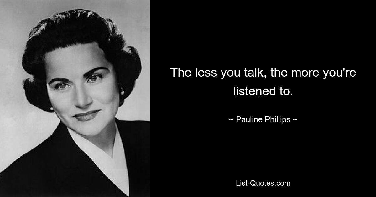 The less you talk, the more you're listened to. — © Pauline Phillips