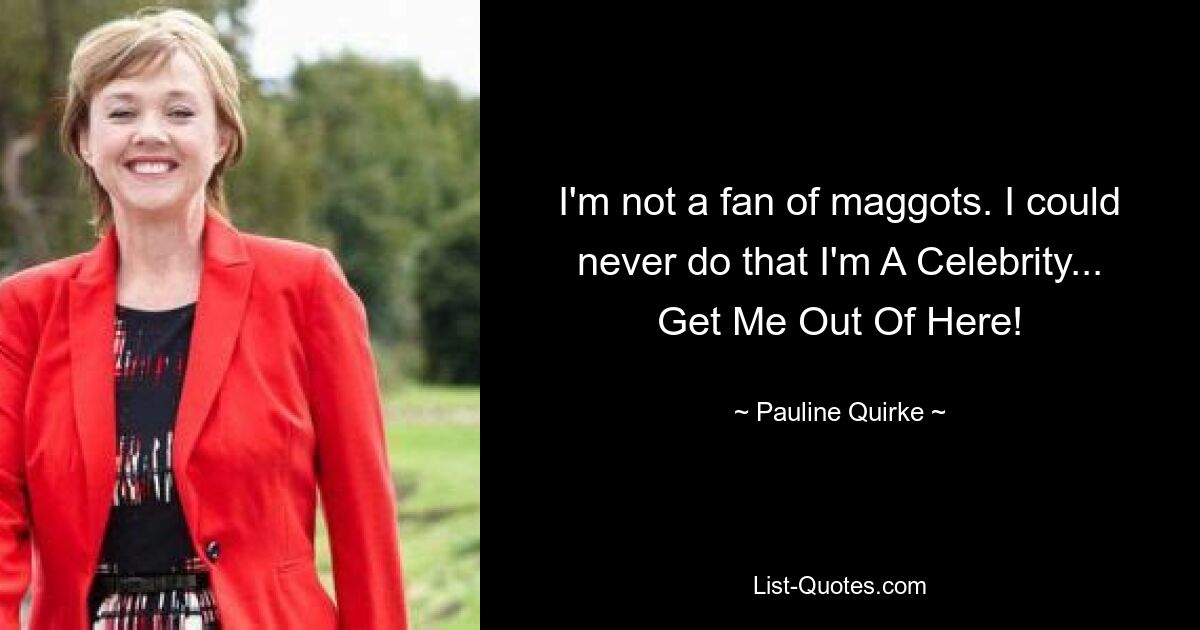 I'm not a fan of maggots. I could never do that I'm A Celebrity... Get Me Out Of Here! — © Pauline Quirke