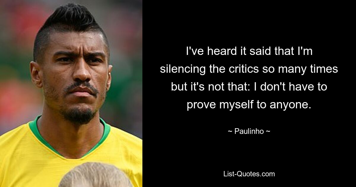 I've heard it said that I'm silencing the critics so many times but it's not that: I don't have to prove myself to anyone. — © Paulinho