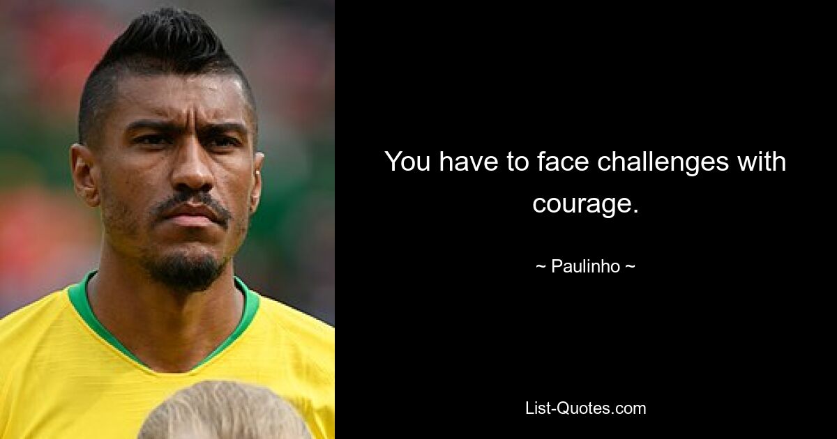 You have to face challenges with courage. — © Paulinho