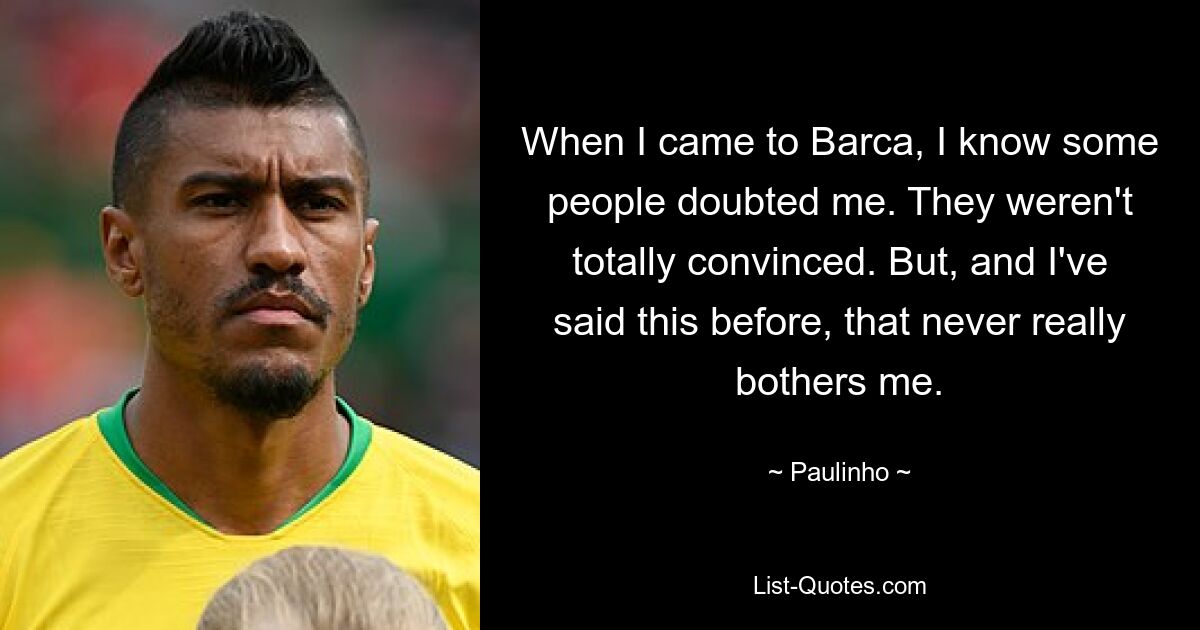 When I came to Barca, I know some people doubted me. They weren't totally convinced. But, and I've said this before, that never really bothers me. — © Paulinho