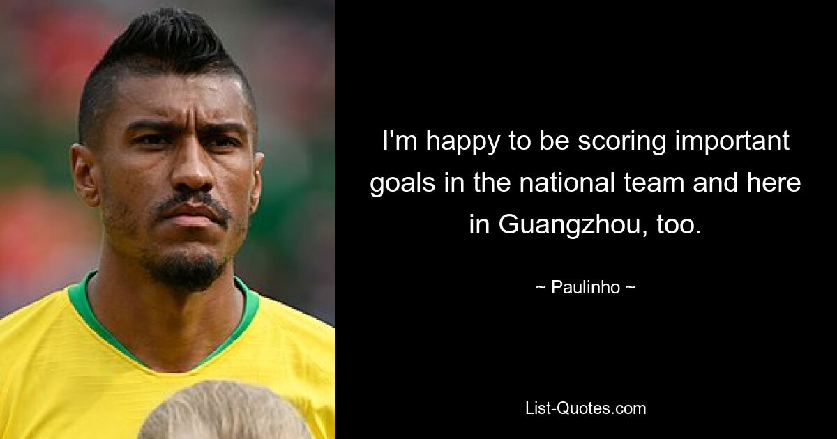 I'm happy to be scoring important goals in the national team and here in Guangzhou, too. — © Paulinho