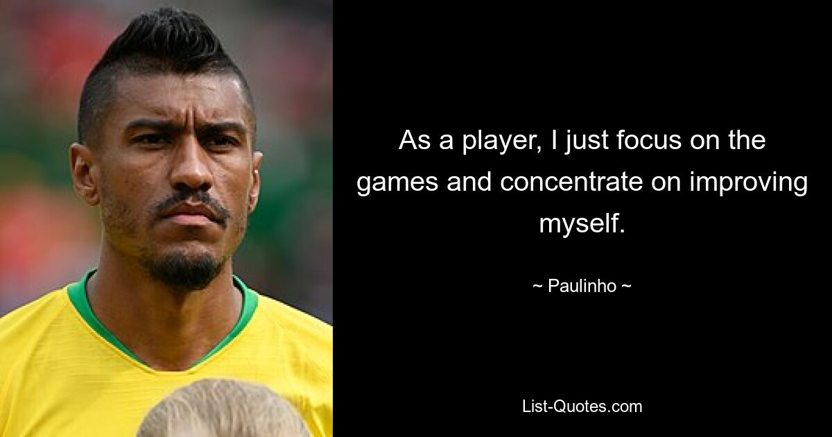 As a player, I just focus on the games and concentrate on improving myself. — © Paulinho