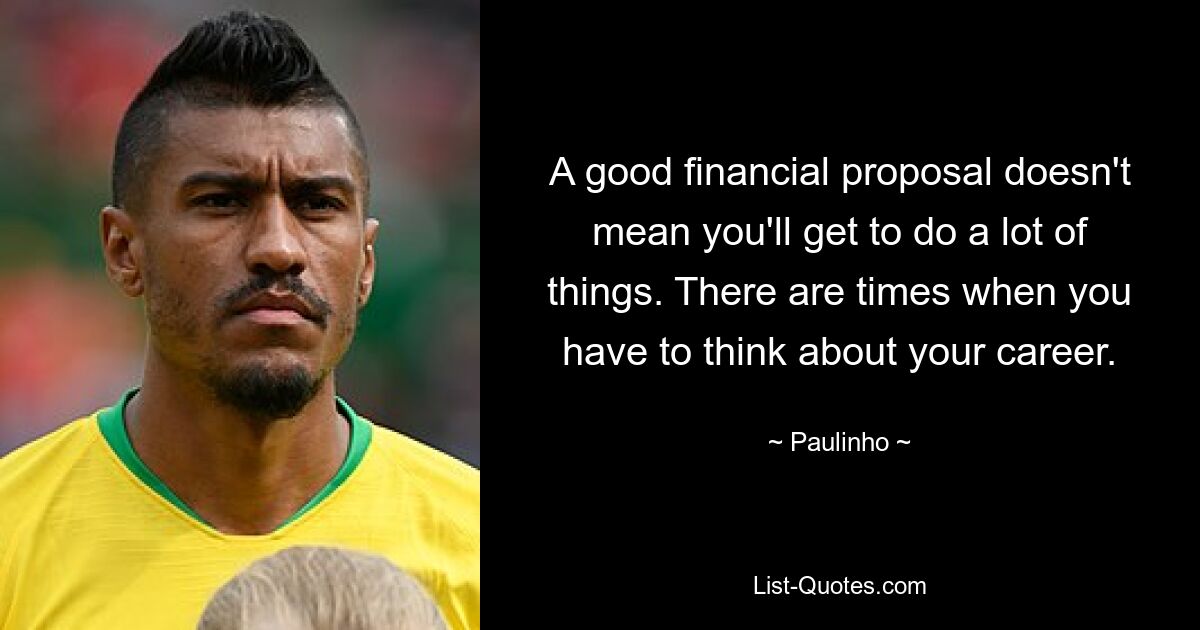 A good financial proposal doesn't mean you'll get to do a lot of things. There are times when you have to think about your career. — © Paulinho