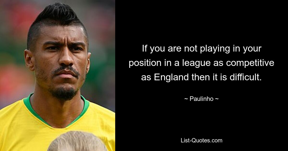 If you are not playing in your position in a league as competitive as England then it is difficult. — © Paulinho