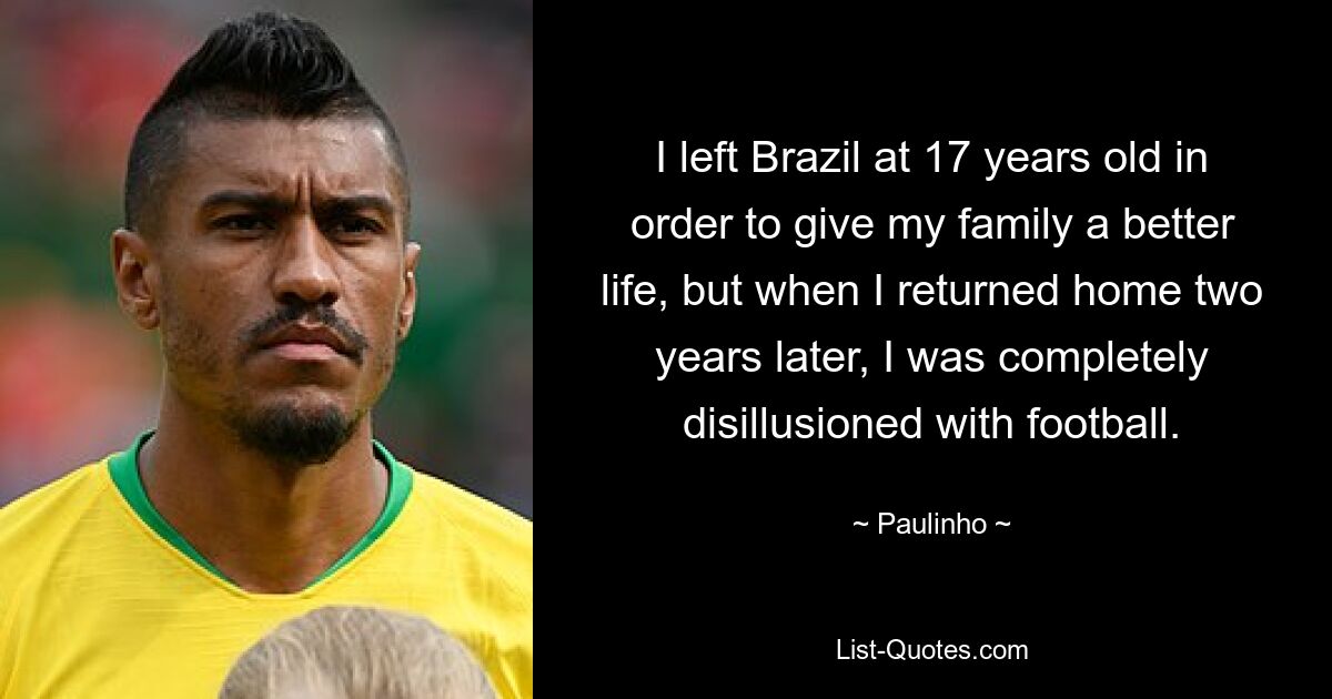 I left Brazil at 17 years old in order to give my family a better life, but when I returned home two years later, I was completely disillusioned with football. — © Paulinho