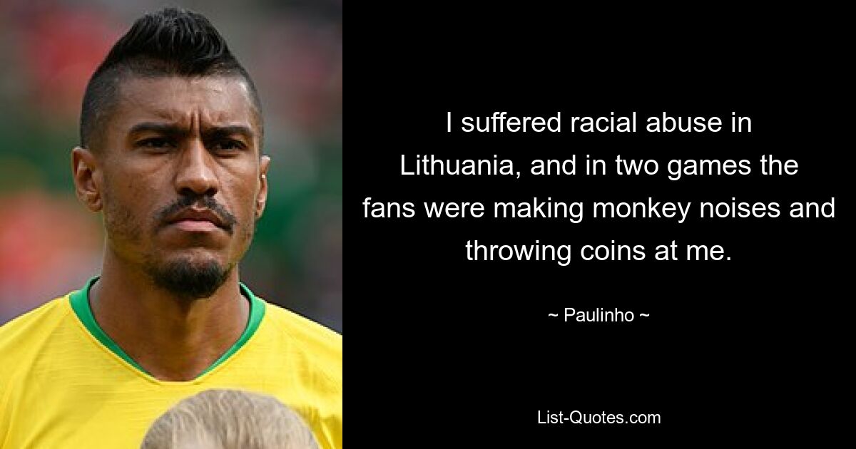 I suffered racial abuse in Lithuania, and in two games the fans were making monkey noises and throwing coins at me. — © Paulinho