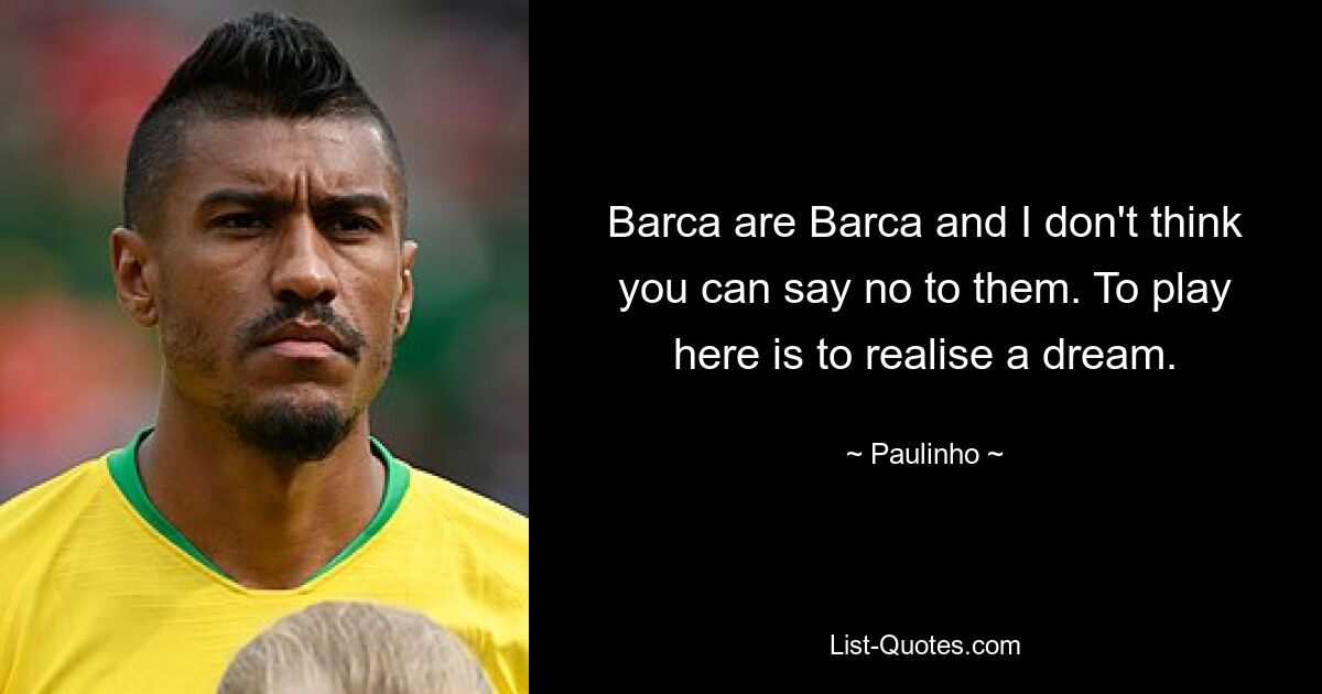 Barca are Barca and I don't think you can say no to them. To play here is to realise a dream. — © Paulinho