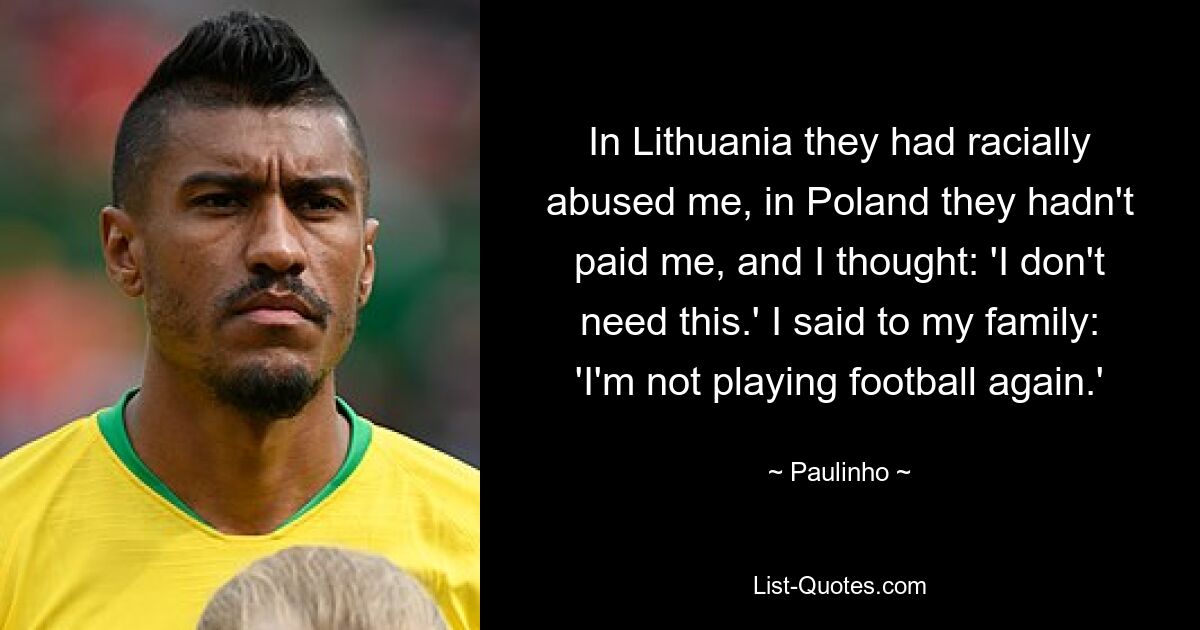 In Lithuania they had racially abused me, in Poland they hadn't paid me, and I thought: 'I don't need this.' I said to my family: 'I'm not playing football again.' — © Paulinho