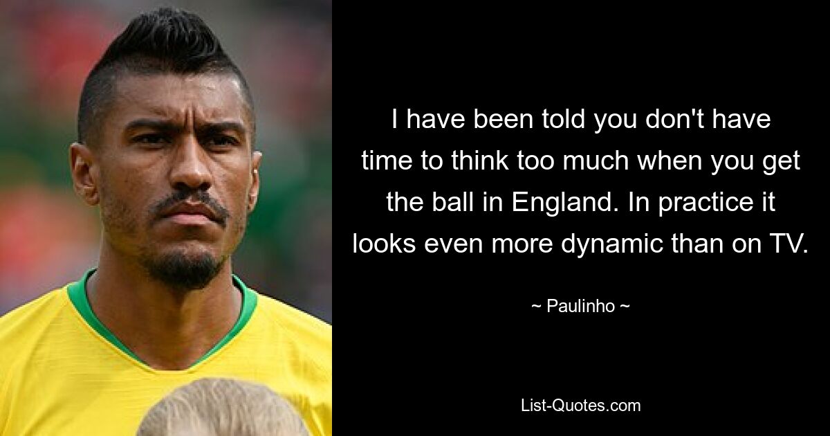 I have been told you don't have time to think too much when you get the ball in England. In practice it looks even more dynamic than on TV. — © Paulinho