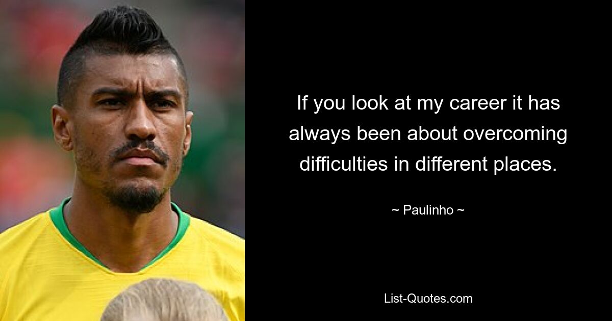 If you look at my career it has always been about overcoming difficulties in different places. — © Paulinho