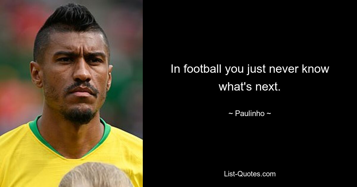 In football you just never know what's next. — © Paulinho