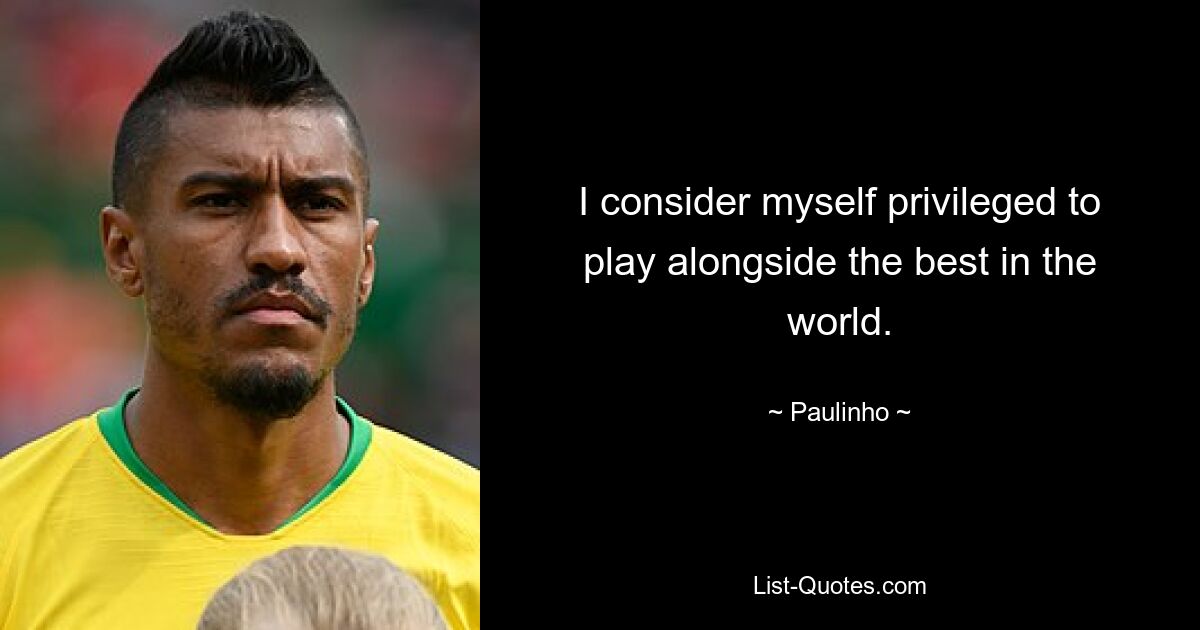 I consider myself privileged to play alongside the best in the world. — © Paulinho