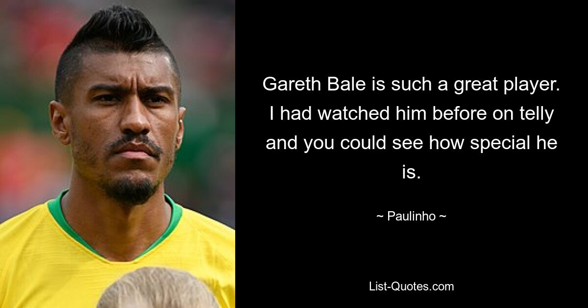 Gareth Bale is such a great player. I had watched him before on telly and you could see how special he is. — © Paulinho