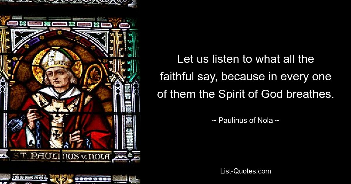 Let us listen to what all the faithful say, because in every one of them the Spirit of God breathes. — © Paulinus of Nola