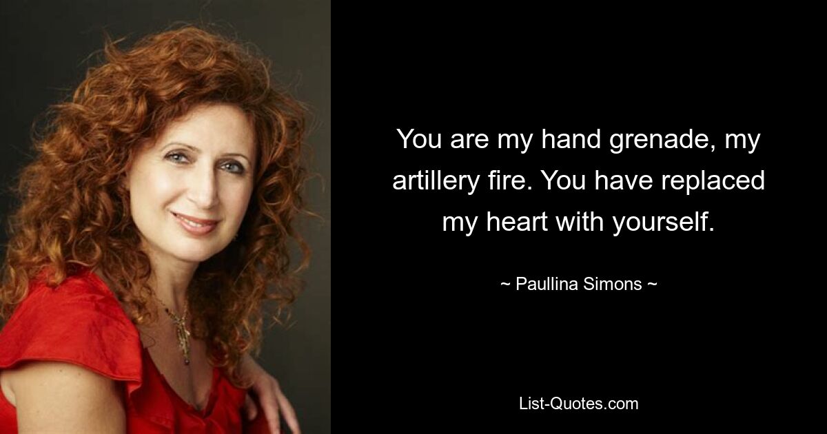 You are my hand grenade, my artillery fire. You have replaced my heart with yourself. — © Paullina Simons